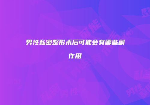 男性私密整形术后可能会有哪些副作用