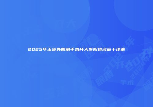 2025年玉溪外眼角手术开大医院排名前十详解