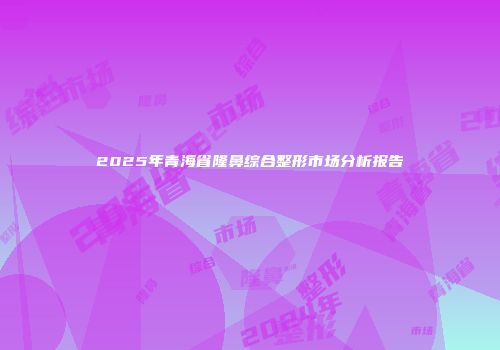 2025年青海省隆鼻综合整形市场分析报告