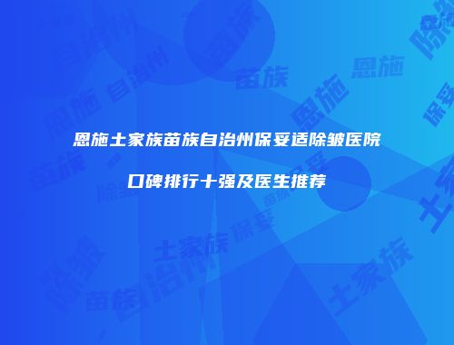 恩施土家族苗族自治州保妥适除皱医院口碑排行十强及医生推荐