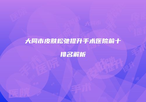 大同市皮肤松弛提升手术医院前十排名解析