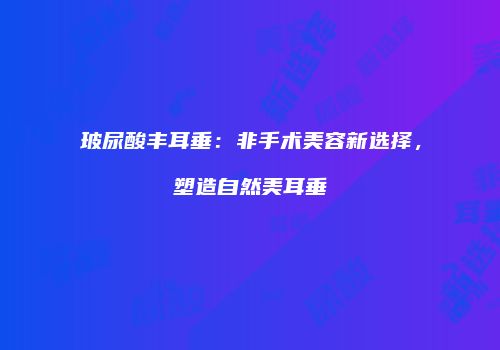 玻尿酸丰耳垂：非手术美容新选择，塑造自然美耳垂