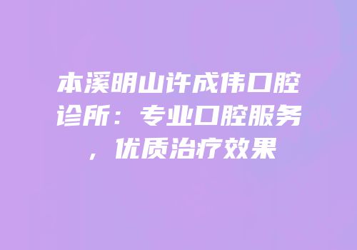 本溪明山许成伟口腔诊所：专业口腔服务，优质治疗效果