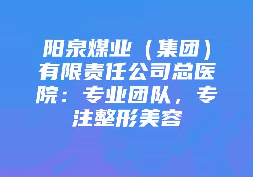 阳泉煤业（集团）有限责任公司总医院：专业团队，专注整形美容