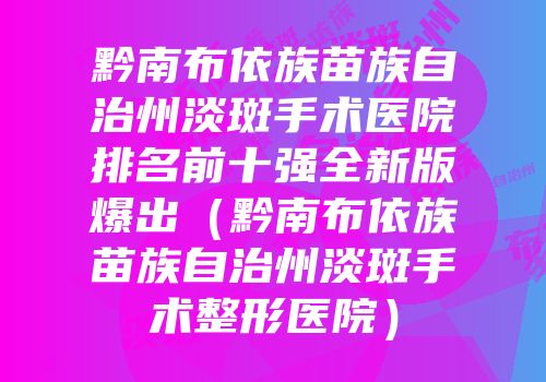 黔南布依族苗族自治州淡斑手术医院排名前十强全新版爆出（黔南布依族苗族自治州淡斑手术整形医院）