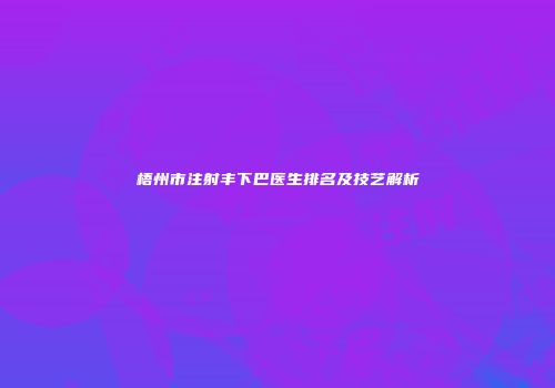 梧州市注射丰下巴医生排名及技艺解析
