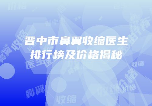 晋中市鼻翼收缩医生排行榜及价格揭秘