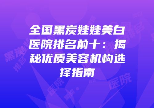 全国黑炭娃娃美白医院排名前十：揭秘优质美容机构选择指南