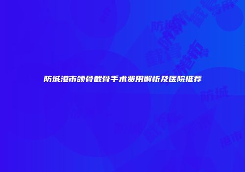 防城港市颌骨截骨手术费用解析及医院推荐