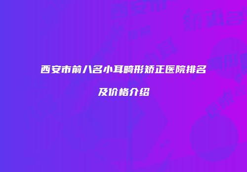 西安市前八名小耳畸形矫正医院排名及价格介绍
