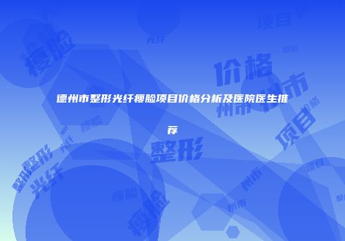 德州市整形光纤瘦脸项目价格分析及医院医生推荐