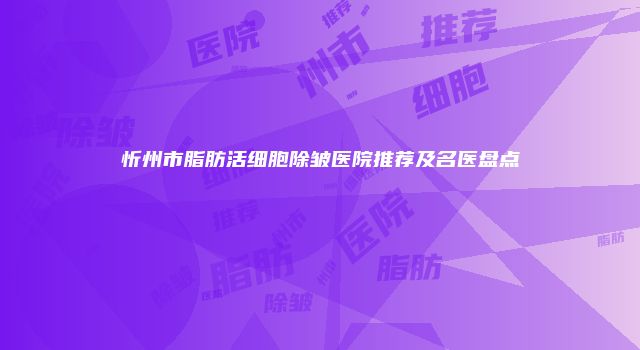 忻州市脂肪活细胞除皱医院推荐及名医盘点