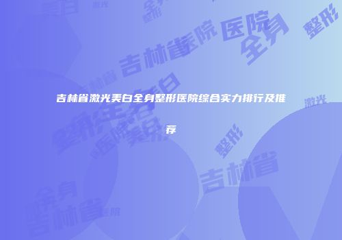 吉林省激光美白全身整形医院综合实力排行及推荐