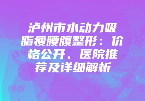 泸州市水动力吸脂瘦腰腹整形：价格公开、医院推荐及详细解析