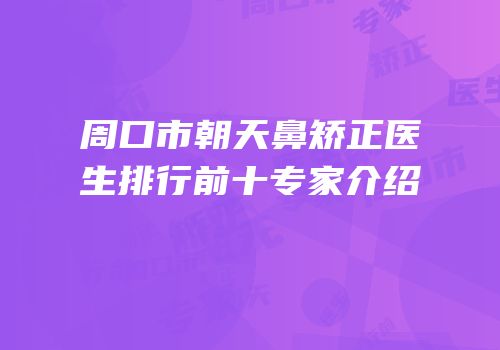 周口市朝天鼻矫正医生排行前十专家介绍