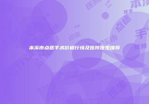 本溪市点痣手术价格行情及医院医生推荐