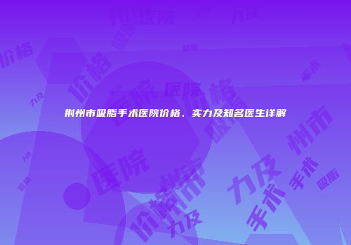 荆州市吸脂手术医院价格、实力及知名医生详解