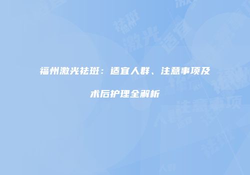 福州激光祛斑：适宜人群、注意事项及术后护理全解析