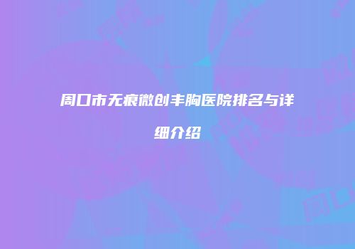 周口市无痕微创丰胸医院排名与详细介绍