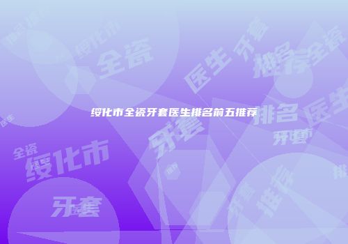 绥化市全瓷牙套医生排名前五推荐