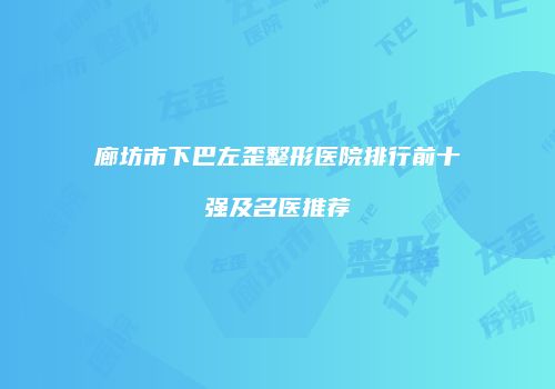 廊坊市下巴左歪整形医院排行前十强及名医推荐