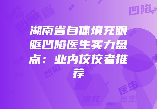 湖南省自体填充眼眶凹陷医生实力盘点：业内佼佼者推荐