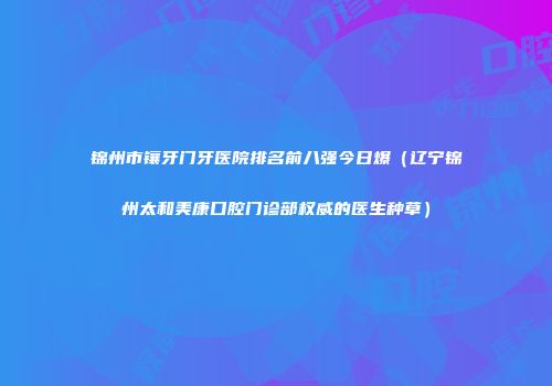 锦州市镶牙门牙医院排名前八强今日爆（辽宁锦州太和美康口腔门诊部权威的医生种草）