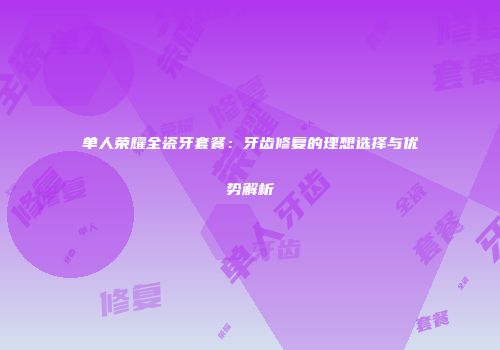 单人荣耀全瓷牙套餐：牙齿修复的理想选择与优势解析
