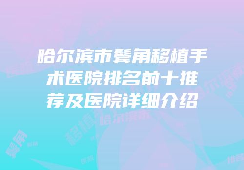 哈尔滨市鬓角移植手术医院排名前十推荐及医院详细介绍