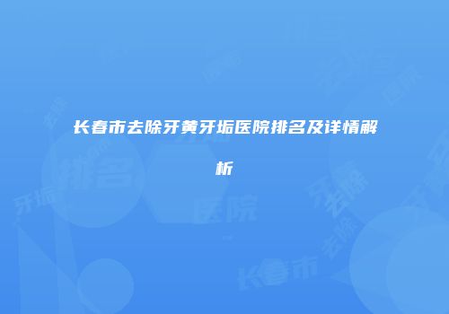 长春市去除牙黄牙垢医院排名及详情解析