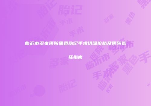 临沂市多家医院黑色胎记手术切除价格及医院选择指南