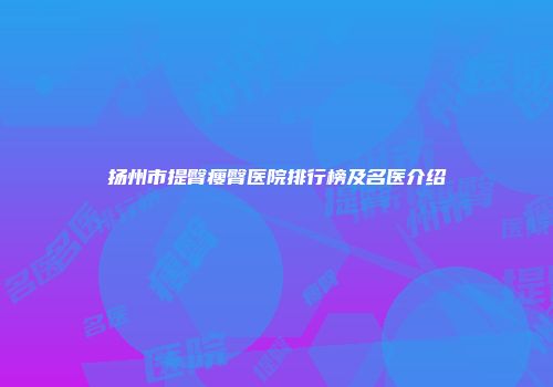 扬州市提臀瘦臀医院排行榜及名医介绍