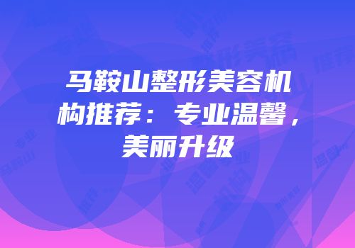 马鞍山整形美容机构推荐：专业温馨，美丽升级