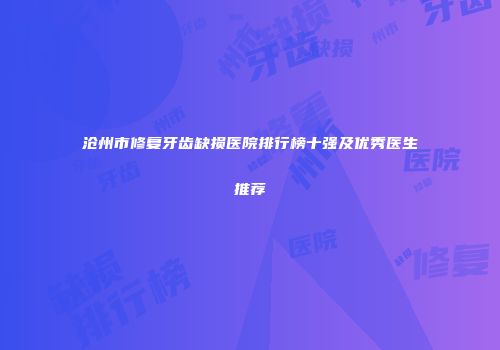 沧州市修复牙齿缺损医院排行榜十强及优秀医生推荐