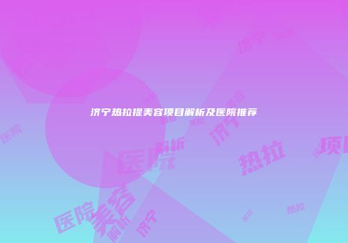 济宁热拉提美容项目解析及医院推荐