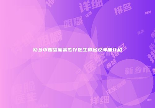 新乡市咀嚼肌瘦脸针医生排名及详细介绍