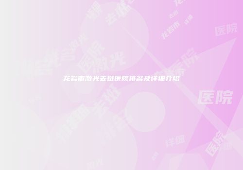 龙岩市激光去斑医院排名及详细介绍