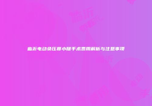 临沂电动负压瘦小腿手术费用解析与注意事项