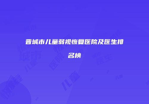 晋城市儿童弱视恢复医院及医生排名榜