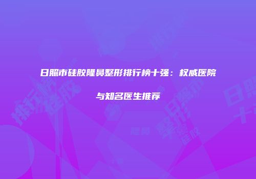 日照市硅胶隆鼻整形排行榜十强：权威医院与知名医生推荐