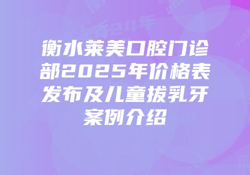 衡水莱美口腔门诊部2025年价格表发布及儿童拔乳牙案例介绍