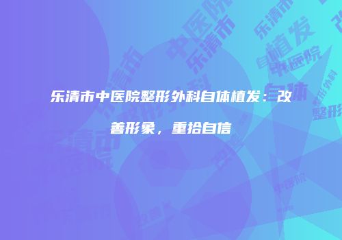 乐清市中医院整形外科自体植发：改善形象，重拾自信