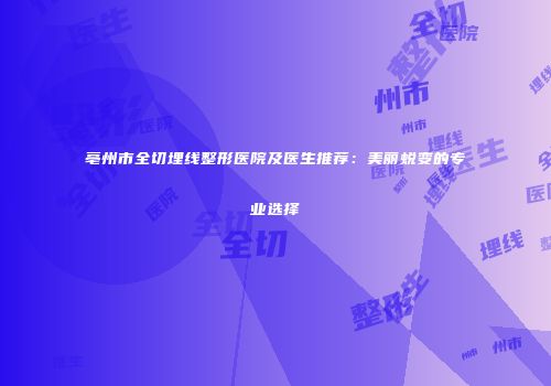 亳州市全切埋线整形医院及医生推荐：美丽蜕变的专业选择