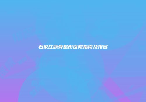 石家庄颧骨整形医院指南及排名
