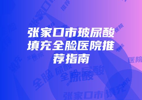张家口市玻尿酸填充全脸医院推荐指南