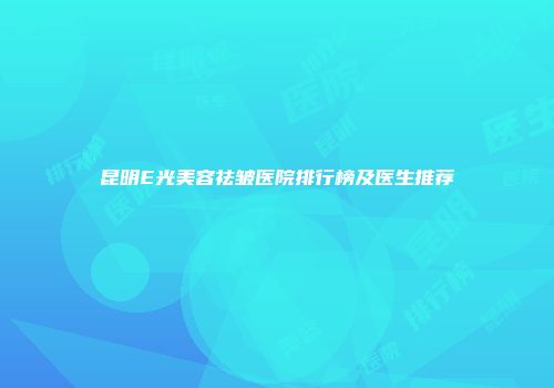 昆明E光美容祛皱医院排行榜及医生推荐