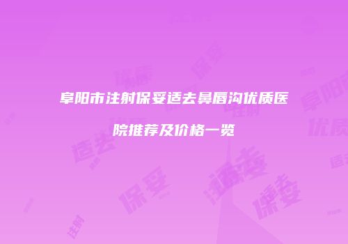 阜阳市注射保妥适去鼻唇沟优质医院推荐及价格一览