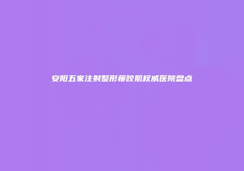 安阳五家注射整形瘦咬肌权威医院盘点