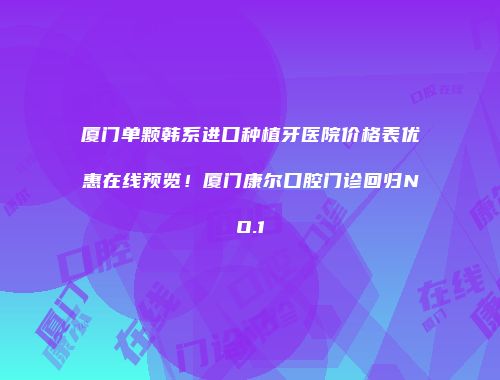 厦门单颗韩系进口种植牙医院价格表优惠在线预览！厦门康尔口腔门诊回归NO.1
