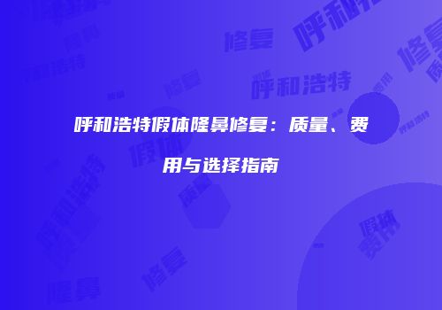 呼和浩特假体隆鼻修复：质量、费用与选择指南
